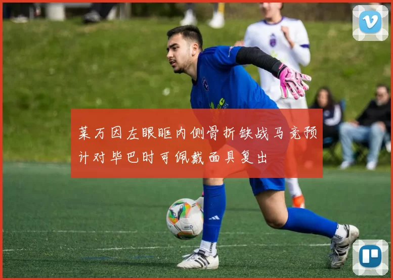 莱万因左眼眶内侧骨折缺战马竞预计对毕巴时可佩戴面具复出