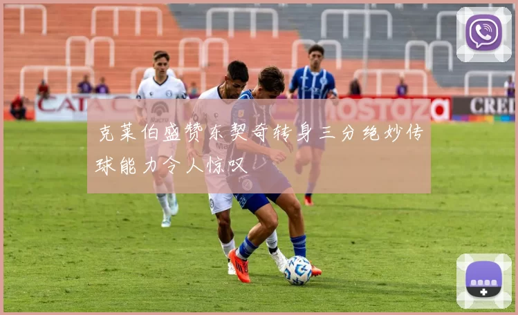 克莱伯盛赞东契奇转身三分绝妙传球能力令人惊叹