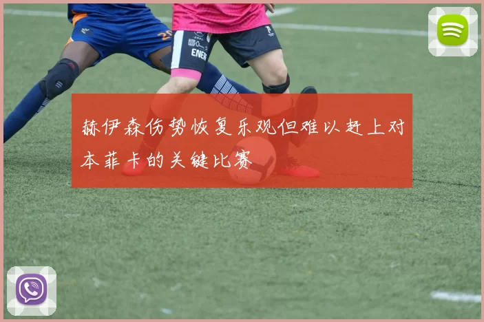 赫伊森伤势恢复乐观但难以赶上对本菲卡的关键比赛