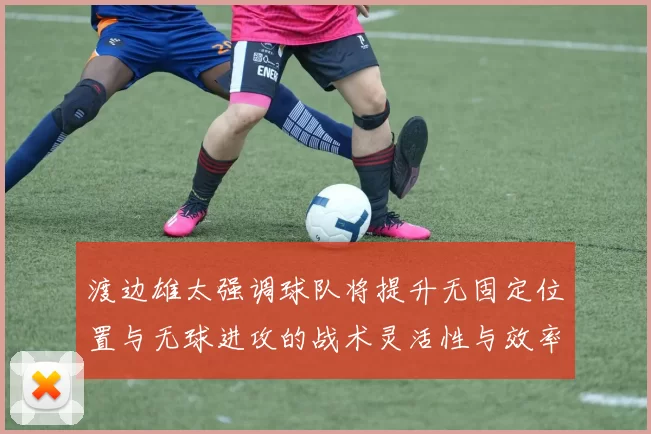 渡边雄太强调球队将提升无固定位置与无球进攻的战术灵活性与效率