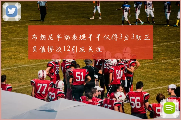 布朗尼半场表现平平仅得3分3助正负值惨淡12引发关注