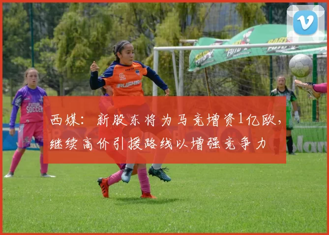 西媒：新股东将为马竞增资1亿欧，继续高价引援路线以增强竞争力