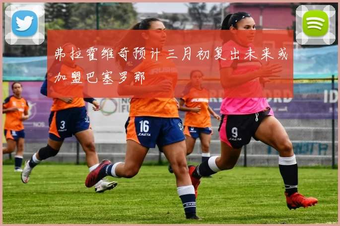 弗拉霍维奇预计三月初复出未来或加盟巴塞罗那
