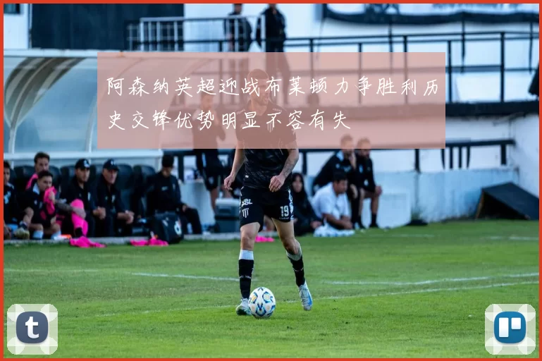 阿森纳英超迎战布莱顿力争胜利历史交锋优势明显不容有失