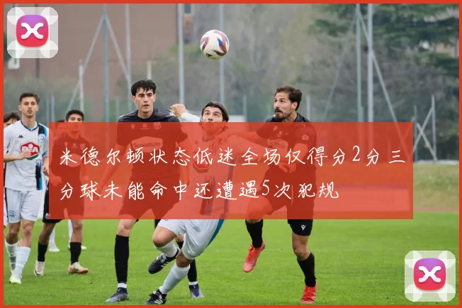 米德尔顿状态低迷全场仅得分2分三分球未能命中还遭遇5次犯规