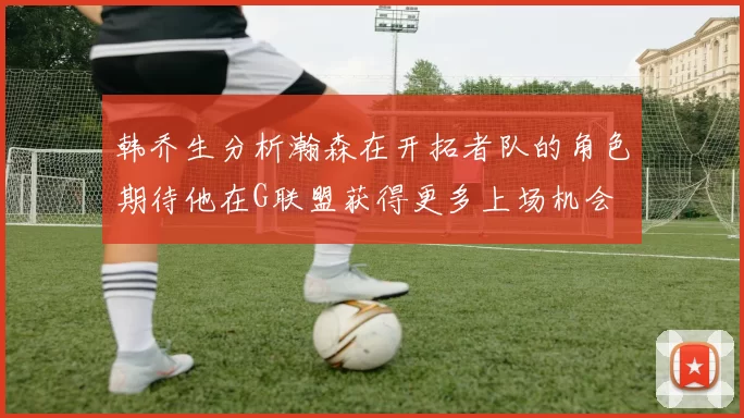 韩乔生分析瀚森在开拓者队的角色期待他在G联盟获得更多上场机会