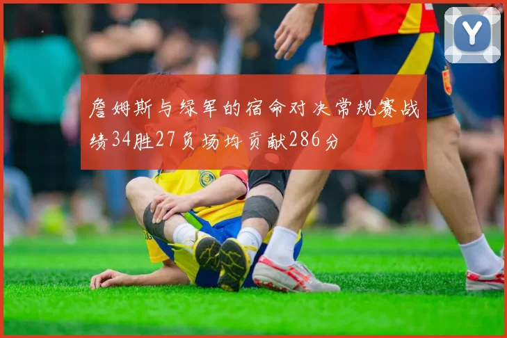 詹姆斯与绿军的宿命对决常规赛战绩34胜27负场均贡献286分