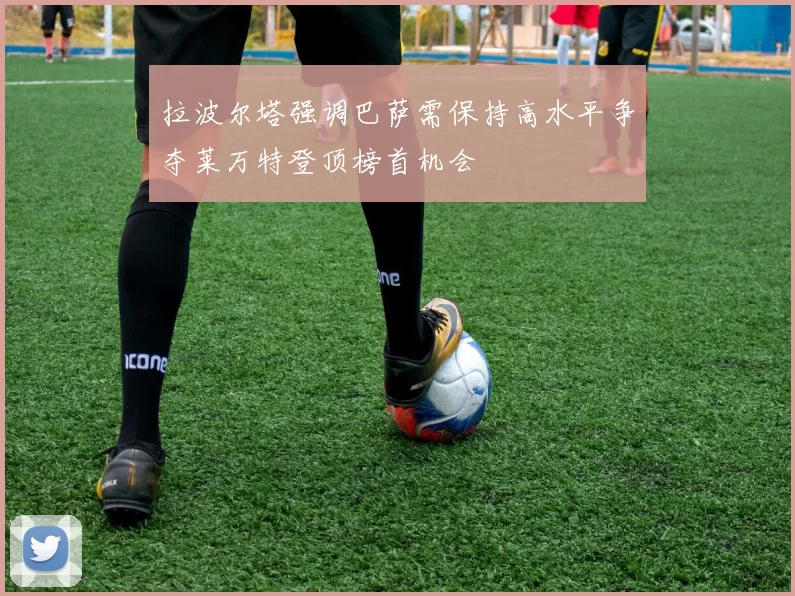 拉波尔塔强调巴萨需保持高水平争夺莱万特登顶榜首机会