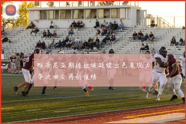 维蒂尼亚期待杜埃延续出色表现力争次回合再创佳绩