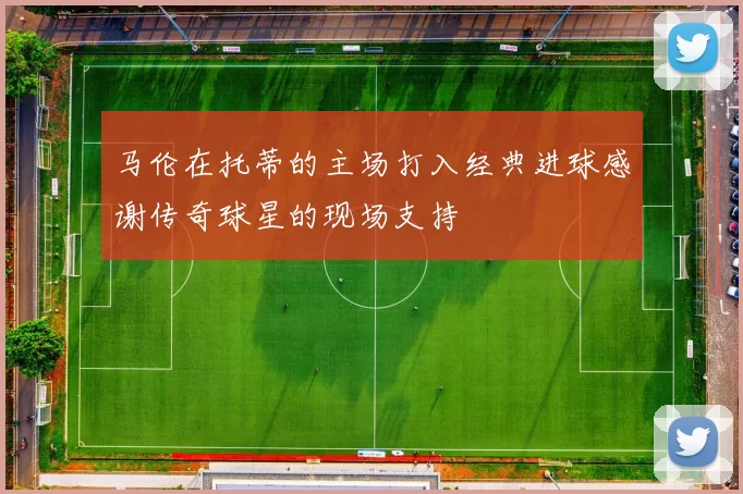 马伦在托蒂的主场打入经典进球感谢传奇球星的现场支持