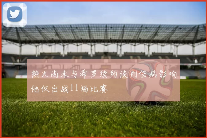 热火尚未与希罗续约谈判伤病影响他仅出战11场比赛
