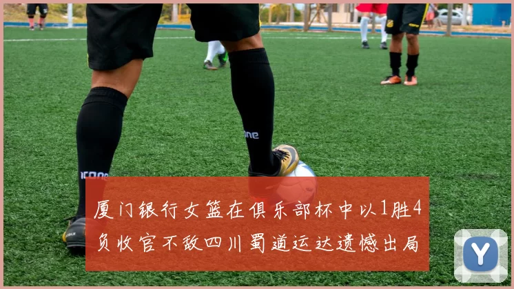 厦门银行女篮在俱乐部杯中以1胜4负收官不敌四川蜀道运达遗憾出局