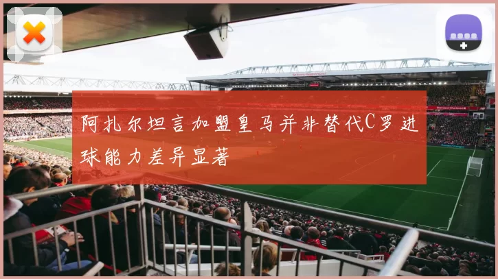 阿扎尔坦言加盟皇马并非替代C罗进球能力差异显著