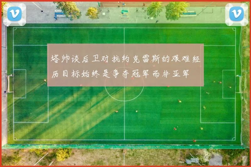 塔帅谈后卫对抗约克雷斯的艰难经历目标始终是争夺冠军而非亚军