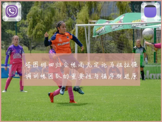 塔图姆回归合练尚无定论马祖拉强调训练团队的重要性与循序渐进原则