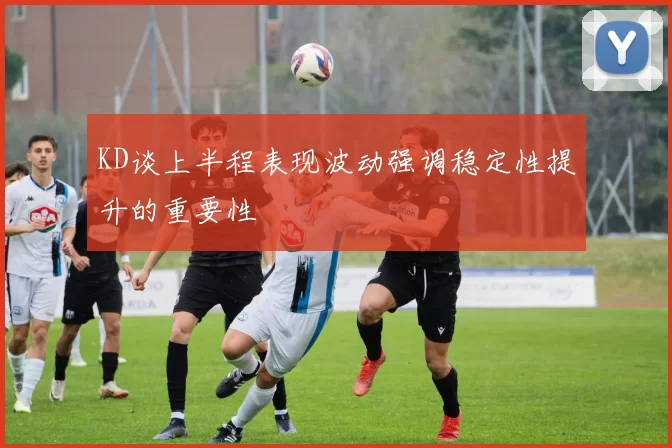 KD谈上半程表现波动强调稳定性提升的重要性