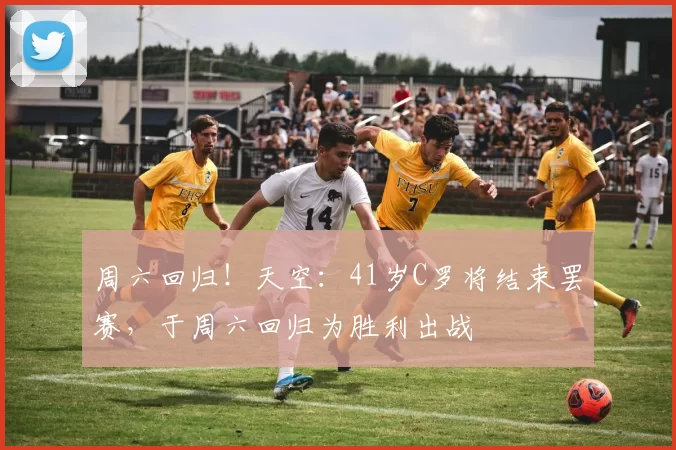 周六回归！天空：41岁C罗将结束罢赛，于周六回归为胜利出战