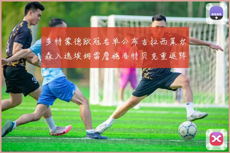 多特蒙德欧冠名单公布吉拉西莱尔森入选埃姆雷詹施洛特贝克重返阵容