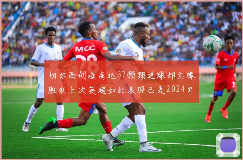 切尔西创造高达37预期进球却无缘胜利上次英超如此表现已是2024年3月