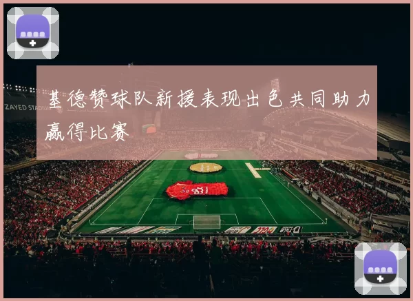 基德赞球队新援表现出色共同助力赢得比赛