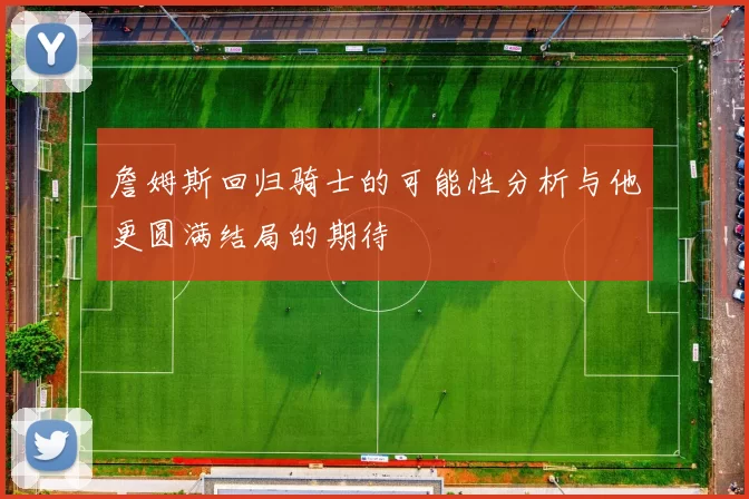 詹姆斯回归骑士的可能性分析与他更圆满结局的期待