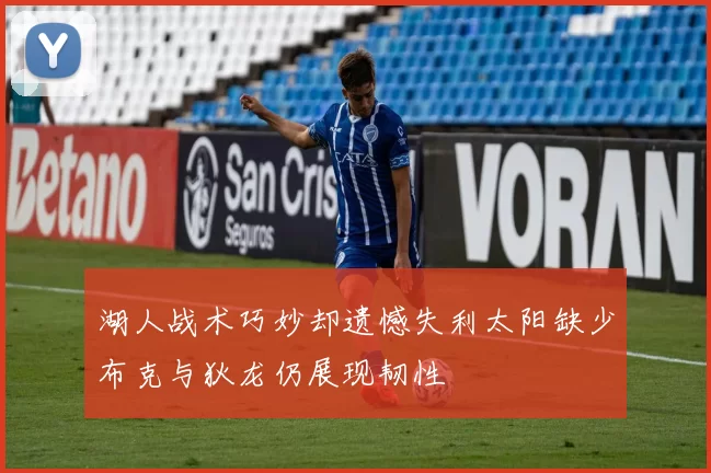 湖人战术巧妙却遗憾失利太阳缺少布克与狄龙仍展现韧性