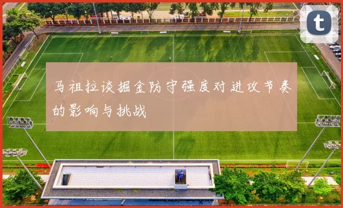 马祖拉谈掘金防守强度对进攻节奏的影响与挑战