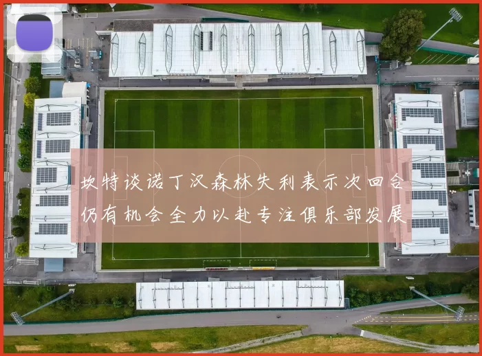 坎特谈诺丁汉森林失利表示次回合仍有机会全力以赴专注俱乐部发展