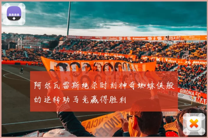 阿尔瓦雷斯绝杀时刻神奇蜘蛛侠般的逆转助马竞赢得胜利