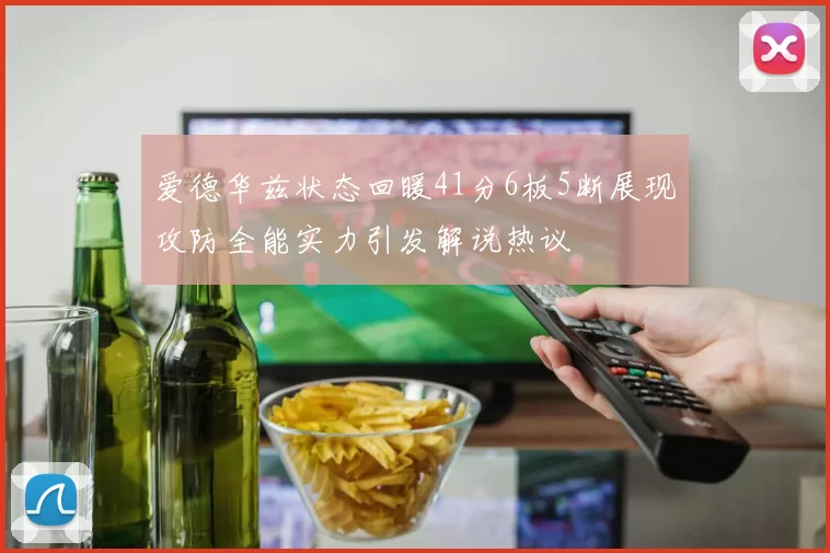 爱德华兹状态回暖41分6板5断展现攻防全能实力引发解说热议