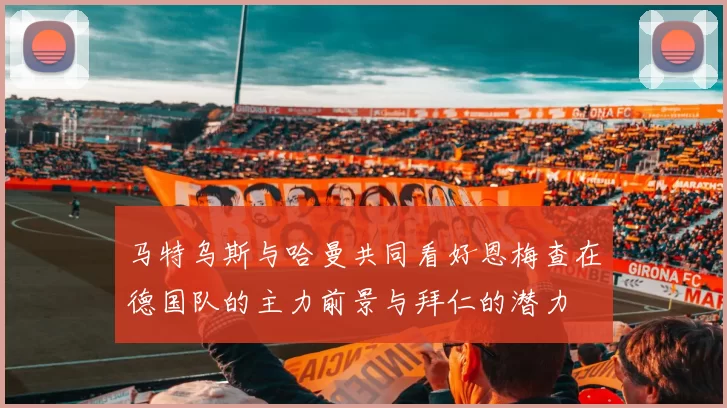 马特乌斯与哈曼共同看好恩梅查在德国队的主力前景与拜仁的潜力