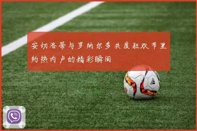 安切洛蒂与罗纳尔多共度狂欢节里约热内卢的精彩瞬间