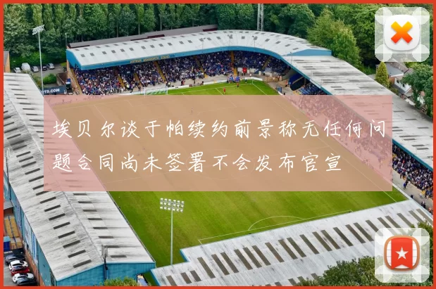 埃贝尔谈于帕续约前景称无任何问题合同尚未签署不会发布官宣