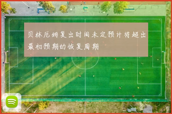 贝林厄姆复出时间未定预计将超出最初预期的恢复周期