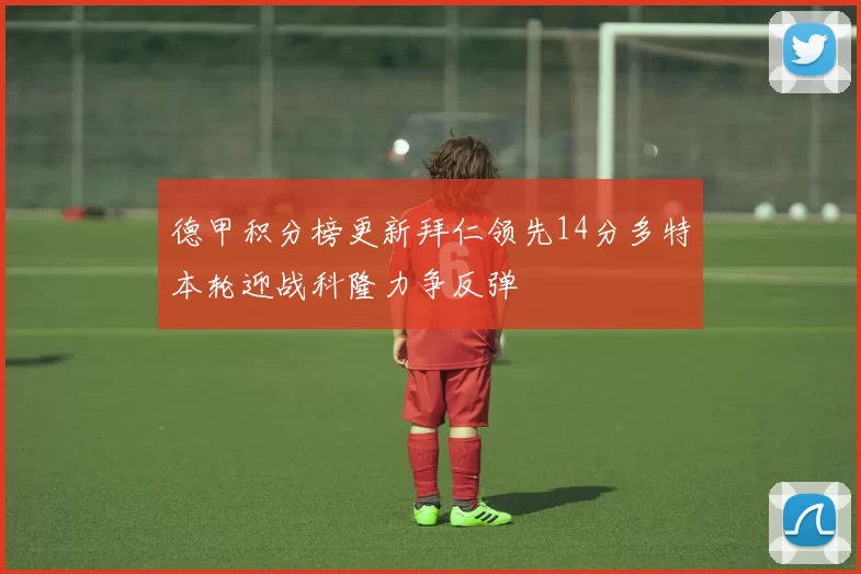 德甲积分榜更新拜仁领先14分多特本轮迎战科隆力争反弹