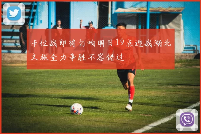 卡位战即将打响明日19点迎战湖北文旅全力争胜不容错过