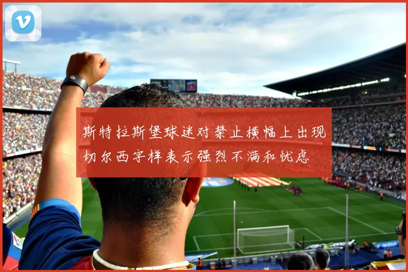 斯特拉斯堡球迷对禁止横幅上出现切尔西字样表示强烈不满和忧虑