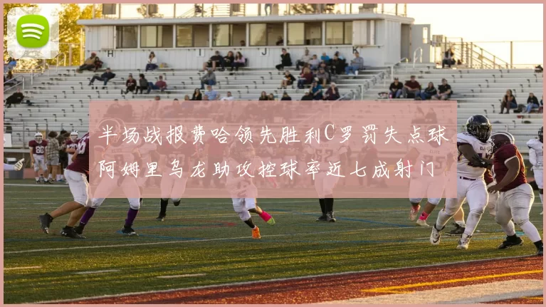 半场战报费哈领先胜利C罗罚失点球阿姆里乌龙助攻控球率近七成射门未果