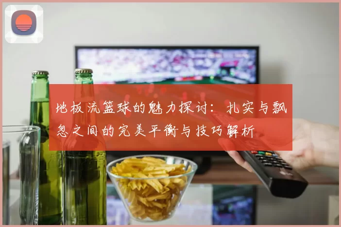地板流篮球的魅力探讨：扎实与飘忽之间的完美平衡与技巧解析