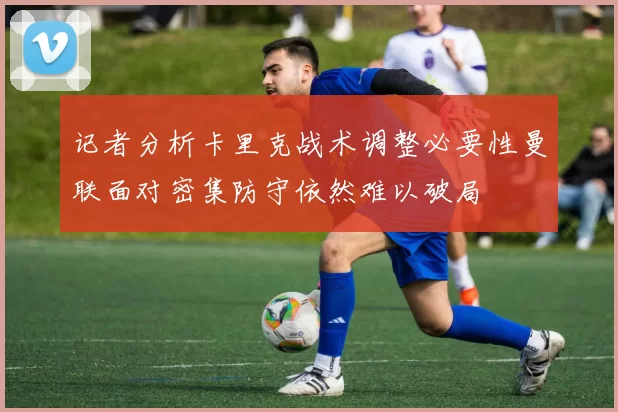 记者分析卡里克战术调整必要性曼联面对密集防守依然难以破局
