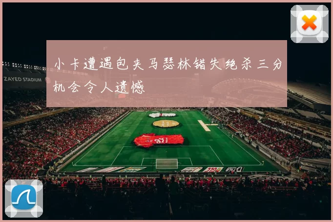 小卡遭遇包夹马瑟林错失绝杀三分机会令人遗憾