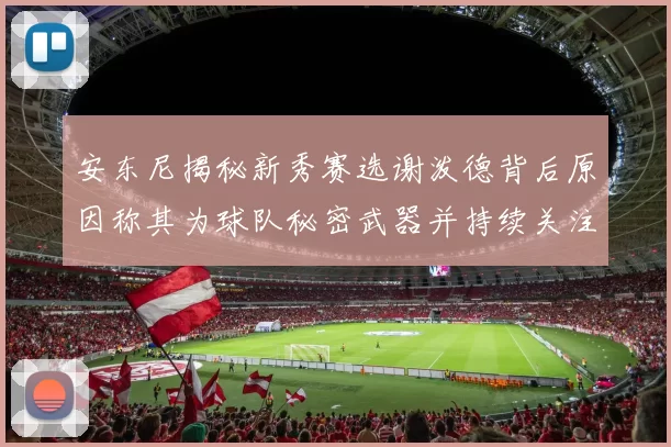 安东尼揭秘新秀赛选谢泼德背后原因称其为球队秘密武器并持续关注