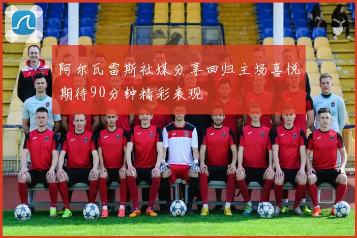 阿尔瓦雷斯社媒分享回归主场喜悦期待90分钟精彩表现