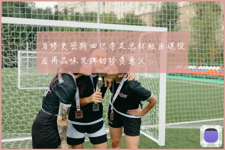 马修史密斯回忆夺足总杯经历退役后再品味奖牌的珍贵意义